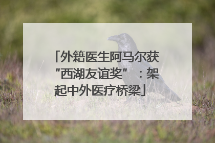 外籍医生阿马尔获“西湖友谊奖”：架起中外医疗桥梁