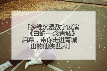 多维沉浸数字展演《白蛇·一念青城》启幕，带你走进青城山的仙侠世界
