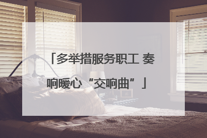 多举措服务职工 奏响暖心“交响曲”