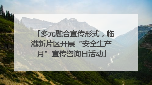 多元融合宣传形式，临港新片区开展“安全生产月”宣传咨询日活动