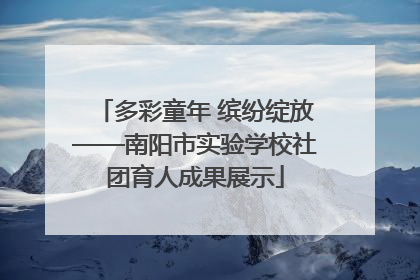 多彩童年 缤纷绽放——南阳市实验学校社团育人成果展示
