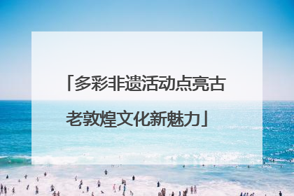 多彩非遗活动点亮古老敦煌文化新魅力