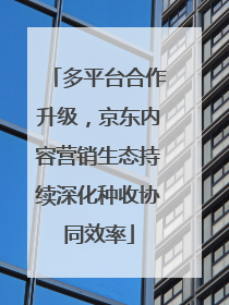 多平台合作升级，京东内容营销生态持续深化种收协同效率