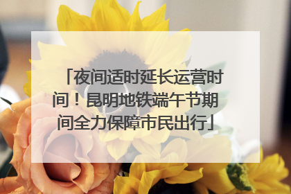 夜间适时延长运营时间！昆明地铁端午节期间全力保障市民出行
