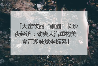 大窑饮品“破圈”长沙夜经济：劲爽大汽重构美食江湖味觉坐标系