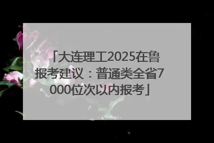 大连理工2025在鲁报考建议：普通类全省7000位次以内报考