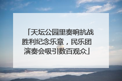 天坛公园里奏响抗战胜利纪念乐章，民乐团演奏会吸引数百观众