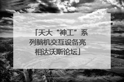 天大“神工”系列脑机交互设备亮相达沃斯论坛
