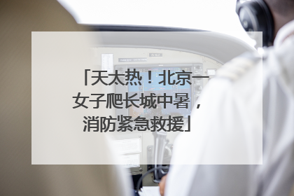 天太热！北京一女子爬长城中暑，消防紧急救援