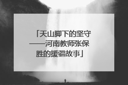 天山脚下的坚守——河南教师张保胜的援疆故事