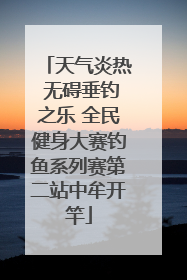 天气炎热 无碍垂钓之乐 全民健身大赛钓鱼系列赛第二站中牟开竿
