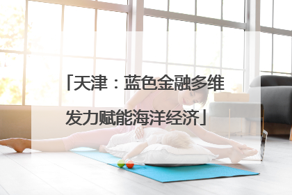 天津：蓝色金融多维发力赋能海洋经济