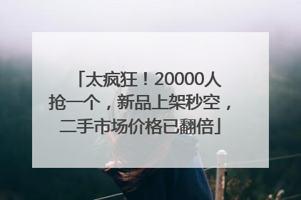 太疯狂！20000人抢一个，新品上架秒空，二手市场价格已翻倍