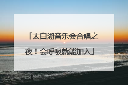 太白湖音乐会合唱之夜！会呼吸就能加入