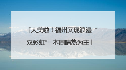 太美啦！福州又现浪漫“双彩虹” 本周晴热为主