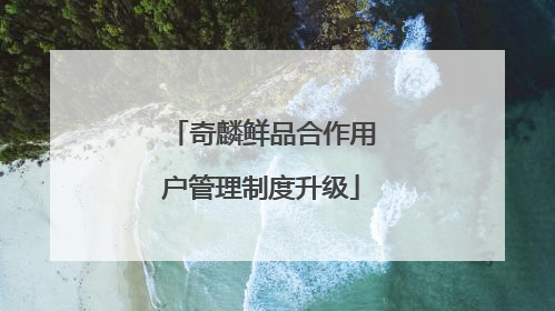 奇麟鲜品合作用户管理制度升级