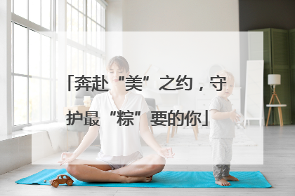 奔赴“美”之约，守护最“粽”要的你