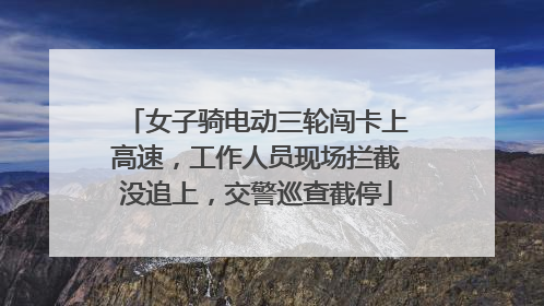 女子骑电动三轮闯卡上高速，工作人员现场拦截没追上，交警巡查截停