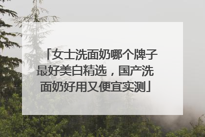 女士洗面奶哪个牌子最好美白精选，国产洗面奶好用又便宜实测