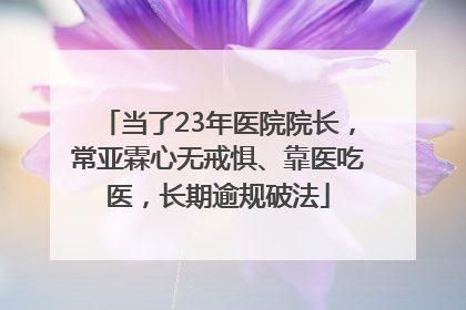 当了23年医院院长，常亚霖心无戒惧、靠医吃医，长期逾规破法