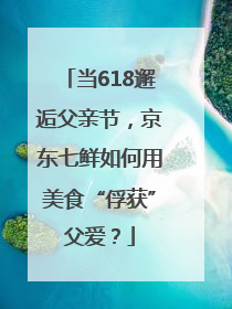 当618邂逅父亲节，京东七鲜如何用美食“俘获”父爱？