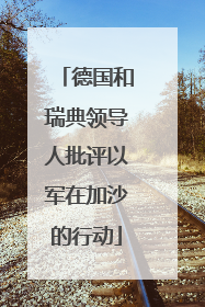 德国和瑞典领导人批评以军在加沙的行动