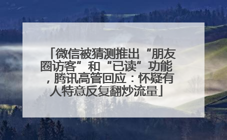 微信被猜测推出“朋友圈访客”和“已读”功能，腾讯高管回应：怀疑有人特意反复翻炒流量