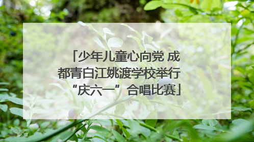 少年儿童心向党 成都青白江姚渡学校举行“庆六一”合唱比赛