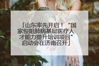 山东率先开启！“国家慢阻肺病基层医疗人才能力提升培训项目”启动会在济南召开