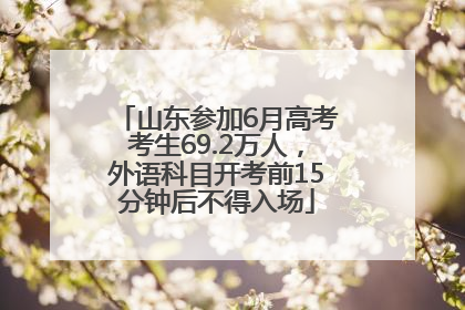 山东参加6月高考考生69.2万人，外语科目开考前15分钟后不得入场