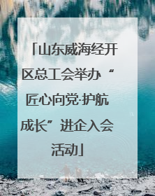 山东威海经开区总工会举办“匠心向党·护航成长”进企入会活动