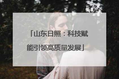 山东日照：科技赋能引领高质量发展