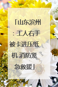 山东滨州：工人右手被卡进压纸机 消防紧急救援