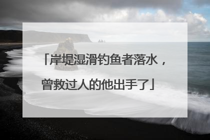 岸堤湿滑钓鱼者落水，曾救过人的他出手了