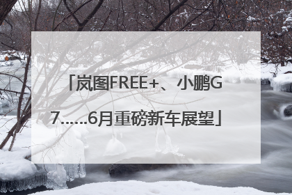 岚图FREE+、小鹏G7……6月重磅新车展望