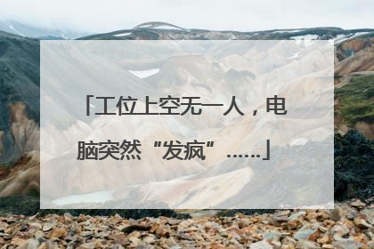 工位上空无一人，电脑突然“发疯”……