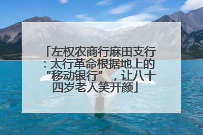 左权农商行麻田支行：太行革命根据地上的“移动银行”，让八十四岁老人笑开颜