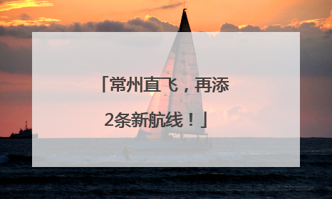 常州直飞，再添2条新航线！