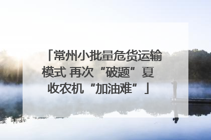 常州小批量危货运输模式 再次“破题”夏收农机“加油难”