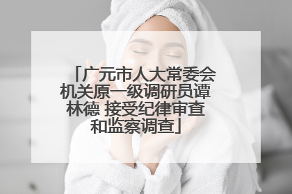 广元市人大常委会机关原一级调研员谭林德 接受纪律审查和监察调查