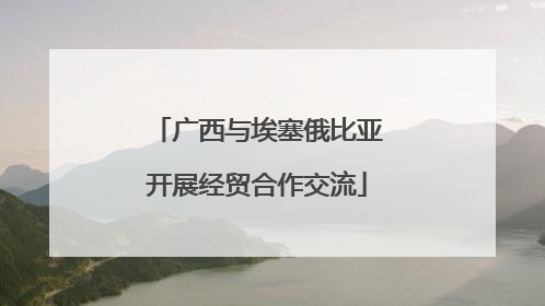 广西与埃塞俄比亚开展经贸合作交流