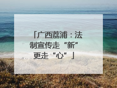 广西荔浦：法制宣传走“新”更走“心”