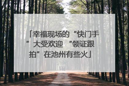 幸福现场的“快门手”大受欢迎 “领证跟拍”在池州有些火