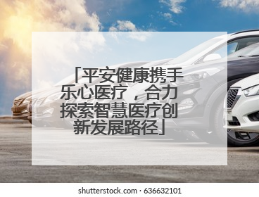 平安健康携手乐心医疗，合力探索智慧医疗创新发展路径