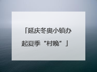 延庆冬奥小镇办起夏季“村晚”