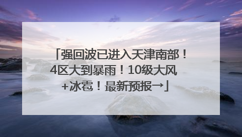 强回波已进入天津南部！4区大到暴雨！10级大风+冰雹！最新预报→
