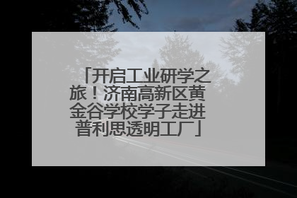 开启工业研学之旅！济南高新区黄金谷学校学子走进普利思透明工厂