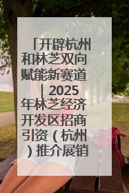 开辟杭州和林芝双向赋能新赛道｜2025年林芝经济开发区招商引资（杭州）推介展销活动在杭举办