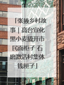 张掖乡村故事｜高台宣化黑小麦撬开市民面柜子 石磨激活村集体钱匣子