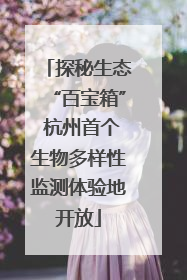 探秘生态“百宝箱” 杭州首个生物多样性监测体验地开放